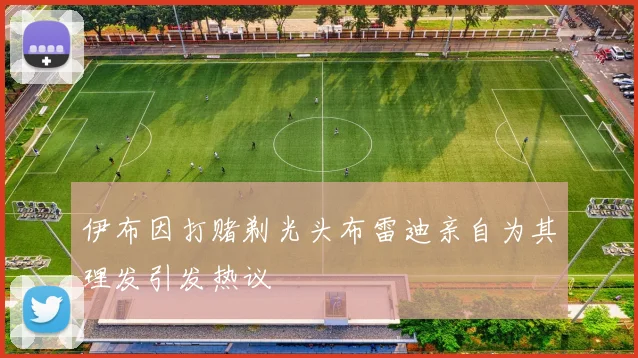 伊布因打赌剃光头布雷迪亲自为其理发引发热议
