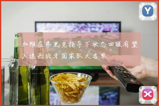 加维在弗里克指导下状态回暖有望入选西班牙国家队大名单