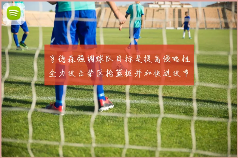亨德森强调球队目标是提高侵略性全力攻击禁区抢篮板并加快进攻节奏