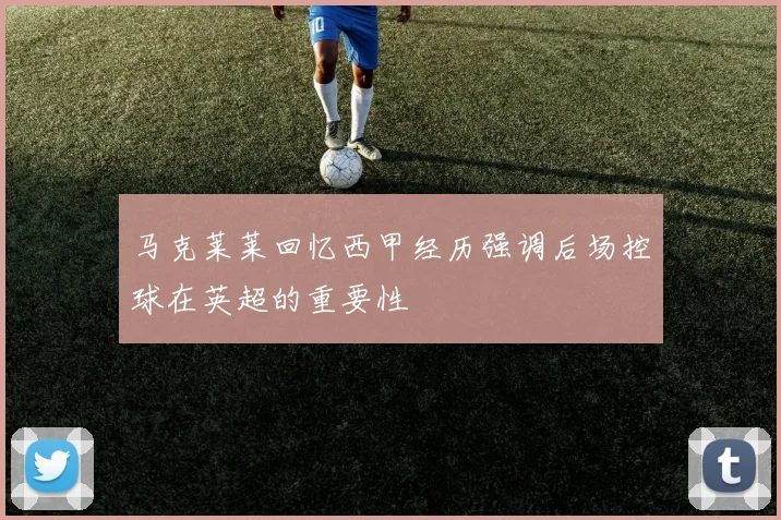 马克莱莱回忆西甲经历强调后场控球在英超的重要性