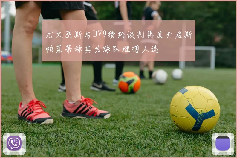 尤文图斯与DV9续约谈判再度开启斯帕莱蒂称其为球队理想人选