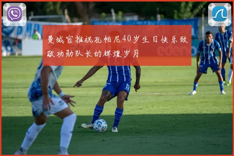 曼城官推祝孔帕尼40岁生日快乐致敬功勋队长的辉煌岁月
