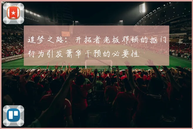 追梦之路：开拓者老板邓顿的抠门行为引发萧华干预的必要性