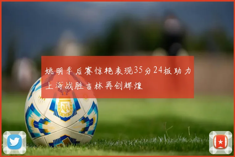 姚明季后赛惊艳表现35分24板助力上海战胜吉林再创辉煌
