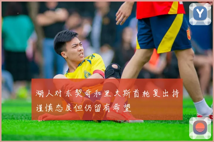 湖人对东契奇和里夫斯首轮复出持谨慎态度但仍留有希望