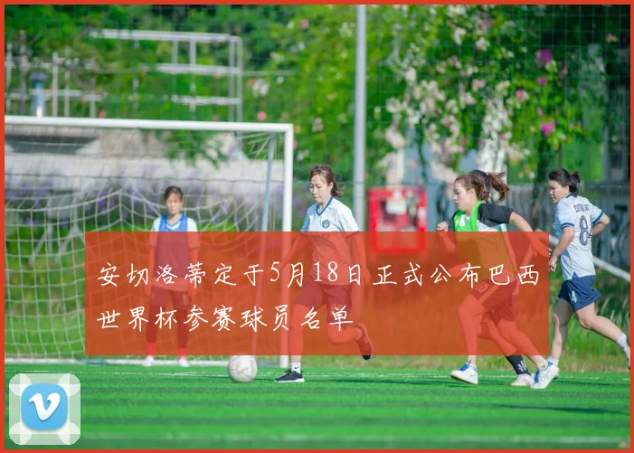 安切洛蒂定于5月18日正式公布巴西世界杯参赛球员名单