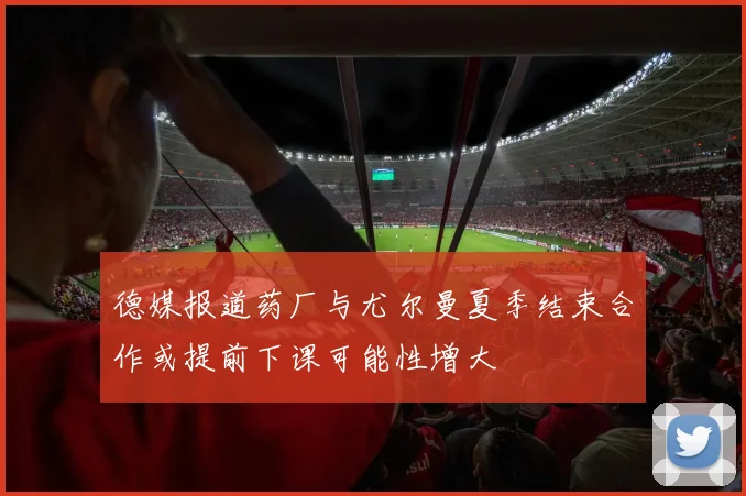 德媒报道药厂与尤尔曼夏季结束合作或提前下课可能性增大