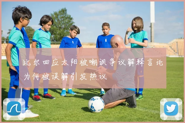 比尔回应太阳被嘲讽争议解释言论为何被误解引发热议
