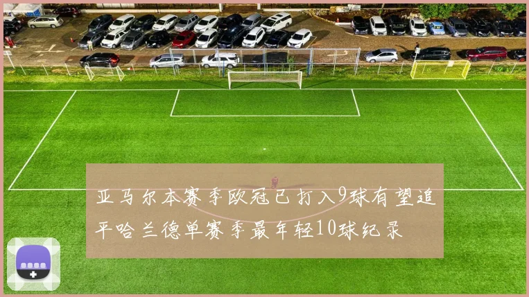 亚马尔本赛季欧冠已打入9球有望追平哈兰德单赛季最年轻10球纪录