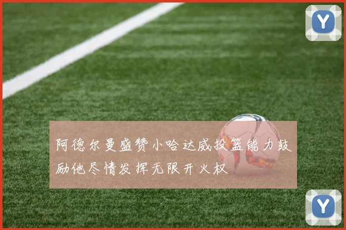 阿德尔曼盛赞小哈达威投篮能力鼓励他尽情发挥无限开火权